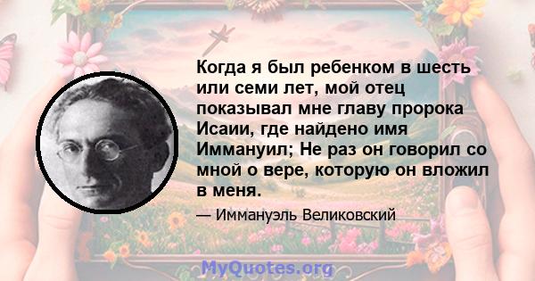 Когда я был ребенком в шесть или семи лет, мой отец показывал мне главу пророка Исаии, где найдено имя Иммануил; Не раз он говорил со мной о вере, которую он вложил в меня.