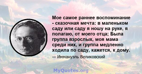 Мое самое раннее воспоминание - сказочная мечта: в маленьком саду или саду я ношу на руке, я полагаю, от моего отца; Была группа взрослых, моя мама среди них, и группа медленно ходила по саду, кажется, к дому.