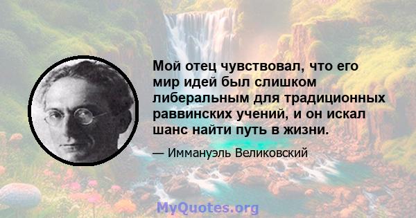 Мой отец чувствовал, что его мир идей был слишком либеральным для традиционных раввинских учений, и он искал шанс найти путь в жизни.