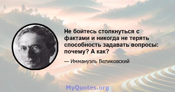 Не бойтесь столкнуться с фактами и никогда не терять способность задавать вопросы: почему? А как?