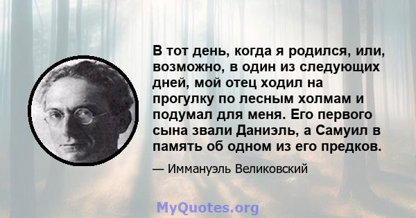 В тот день, когда я родился, или, возможно, в один из следующих дней, мой отец ходил на прогулку по лесным холмам и подумал для меня. Его первого сына звали Даниэль, а Самуил в память об одном из его предков.