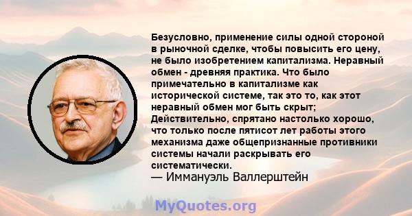 Безусловно, применение силы одной стороной в рыночной сделке, чтобы повысить его цену, не было изобретением капитализма. Неравный обмен - древняя практика. Что было примечательно в капитализме как исторической системе,