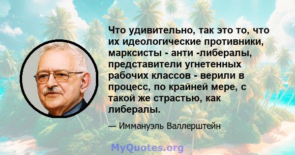 Что удивительно, так это то, что их идеологические противники, марксисты - анти -либералы, представители угнетенных рабочих классов - верили в процесс, по крайней мере, с такой же страстью, как либералы.