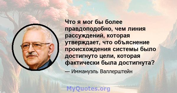 Что я мог бы более правдоподобно, чем линия рассуждений, которая утверждает, что объяснение происхождения системы было достигнуто цели, которая фактически была достигнута?