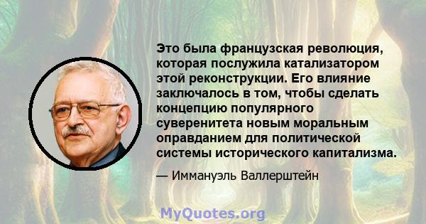 Это была французская революция, которая послужила катализатором этой реконструкции. Его влияние заключалось в том, чтобы сделать концепцию популярного суверенитета новым моральным оправданием для политической системы