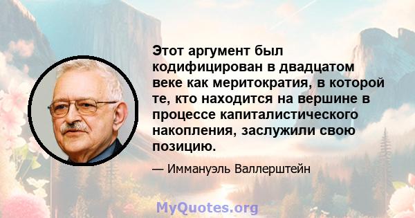 Этот аргумент был кодифицирован в двадцатом веке как меритократия, в которой те, кто находится на вершине в процессе капиталистического накопления, заслужили свою позицию.