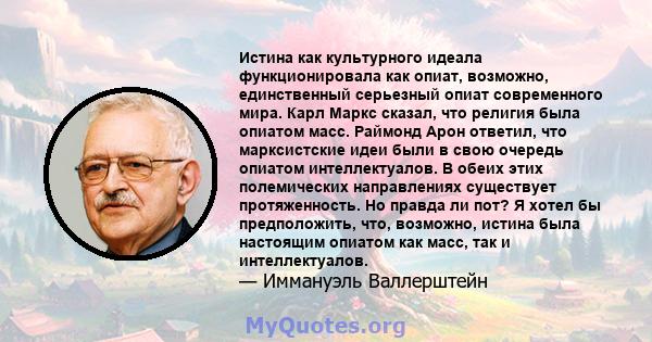 Истина как культурного идеала функционировала как опиат, возможно, единственный серьезный опиат современного мира. Карл Маркс сказал, что религия была опиатом масс. Раймонд Арон ответил, что марксистские идеи были в