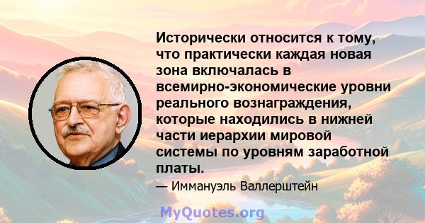 Исторически относится к тому, что практически каждая новая зона включалась в всемирно-экономические уровни реального вознаграждения, которые находились в нижней части иерархии мировой системы по уровням заработной платы.