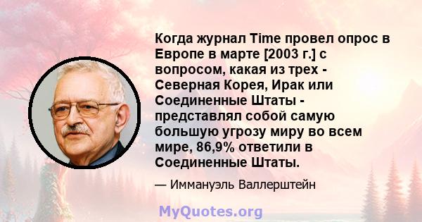 Когда журнал Time провел опрос в Европе в марте [2003 г.] с вопросом, какая из трех - Северная Корея, Ирак или Соединенные Штаты - представлял собой самую большую угрозу миру во всем мире, 86,9% ответили в Соединенные