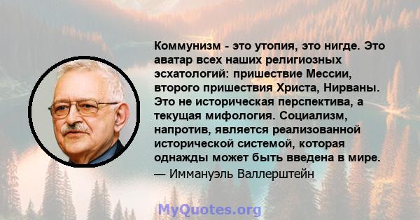 Коммунизм - это утопия, это нигде. Это аватар всех наших религиозных эсхатологий: пришествие Мессии, второго пришествия Христа, Нирваны. Это не историческая перспектива, а текущая мифология. Социализм, напротив,