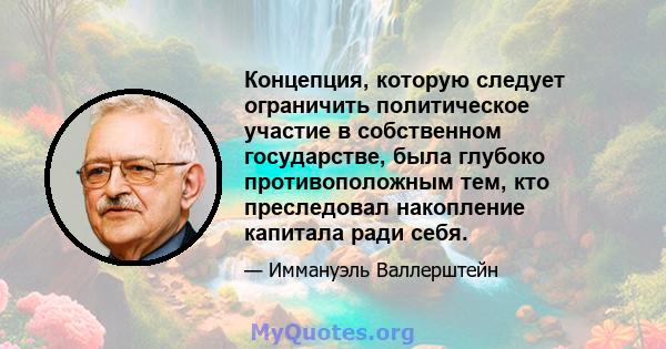 Концепция, которую следует ограничить политическое участие в собственном государстве, была глубоко противоположным тем, кто преследовал накопление капитала ради себя.