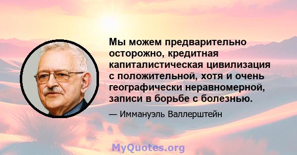 Мы можем предварительно осторожно, кредитная капиталистическая цивилизация с положительной, хотя и очень географически неравномерной, записи в борьбе с болезнью.