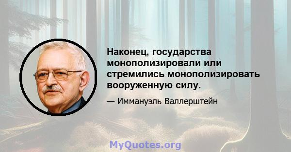 Наконец, государства монополизировали или стремились монополизировать вооруженную силу.