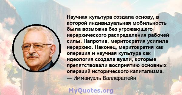 Научная культура создала основу, в которой индивидуальная мобильность была возможна без угрожающего иерархического распределения рабочей силы. Напротив, меритократия усилила иерархию. Наконец, меритократия как операция