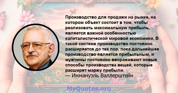 Производство для продажи на рынке, на котором объект состоит в том, чтобы реализовать максимальную прибыль, является важной особенностью капиталистической мировой экономики. В такой системе производство постоянно