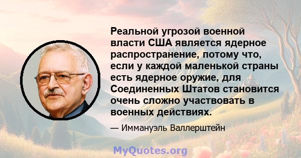 Реальной угрозой военной власти США является ядерное распространение, потому что, если у каждой маленькой страны есть ядерное оружие, для Соединенных Штатов становится очень сложно участвовать в военных действиях.