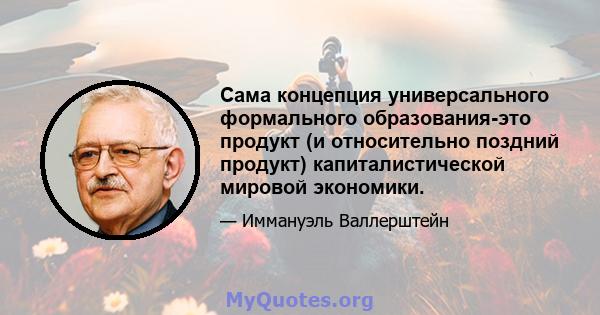 Сама концепция универсального формального образования-это продукт (и относительно поздний продукт) капиталистической мировой экономики.