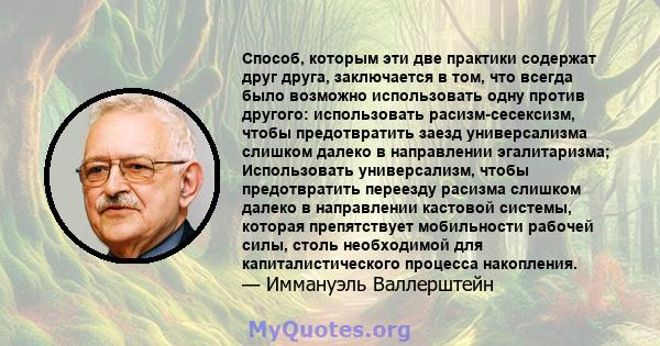 Способ, которым эти две практики содержат друг друга, заключается в том, что всегда было возможно использовать одну против другого: использовать расизм-сесексизм, чтобы предотвратить заезд универсализма слишком далеко в 