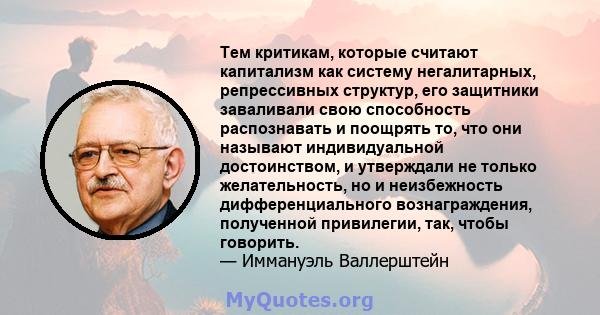 Тем критикам, которые считают капитализм как систему негалитарных, репрессивных структур, его защитники заваливали свою способность распознавать и поощрять то, что они называют индивидуальной достоинством, и утверждали