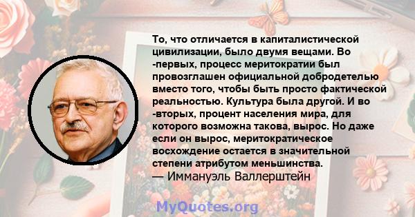 То, что отличается в капиталистической цивилизации, было двумя вещами. Во -первых, процесс меритократии был провозглашен официальной добродетелью вместо того, чтобы быть просто фактической реальностью. Культура была