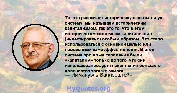 То, что различает историческую социальную систему, мы называем историческим капитализмом, так это то, что в этом историческом системном капитале стал (инвестировано) особым образом. Это стало использоваться с основной