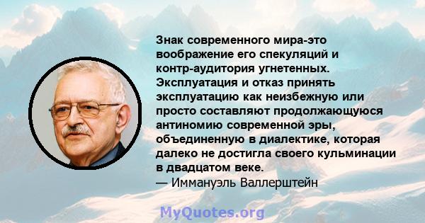 Знак современного мира-это воображение его спекуляций и контр-аудитория угнетенных. Эксплуатация и отказ принять эксплуатацию как неизбежную или просто составляют продолжающуюся антиномию современной эры, объединенную в 