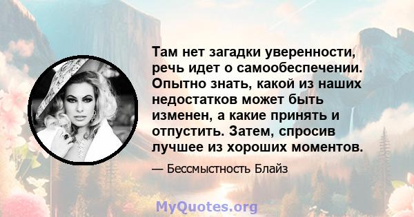 Там нет загадки уверенности, речь идет о самообеспечении. Опытно знать, какой из наших недостатков может быть изменен, а какие принять и отпустить. Затем, спросив лучшее из хороших моментов.