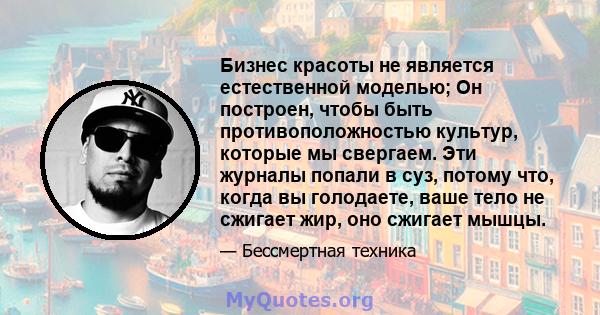 Бизнес красоты не является естественной моделью; Он построен, чтобы быть противоположностью культур, которые мы свергаем. Эти журналы попали в суз, потому что, когда вы голодаете, ваше тело не сжигает жир, оно сжигает