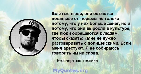 Богатые люди, они остаются подальше от тюрьмы не только потому, что у них больше денег, но и потому, что они выросли в культуре, где люди обращаются к людям, чтобы сказать: «Мне не нужно разговаривать с полицейскими.