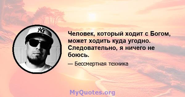 Человек, который ходит с Богом, может ходить куда угодно. Следовательно, я ничего не боюсь.