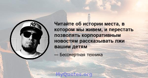 Читайте об истории места, в котором мы живем, и перестать позволять корпоративным новостям рассказывать лжи вашим детям