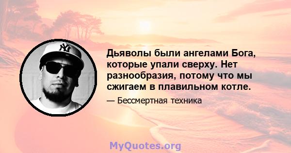 Дьяволы были ангелами Бога, которые упали сверху. Нет разнообразия, потому что мы сжигаем в плавильном котле.