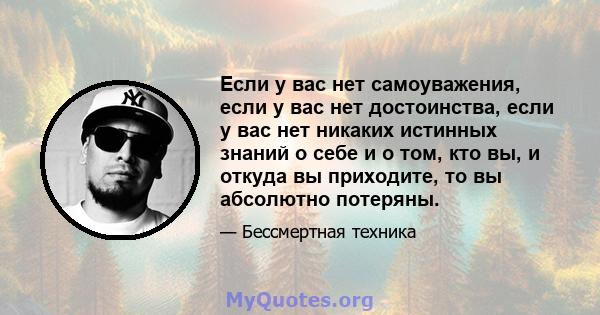 Если у вас нет самоуважения, если у вас нет достоинства, если у вас нет никаких истинных знаний о себе и о том, кто вы, и откуда вы приходите, то вы абсолютно потеряны.