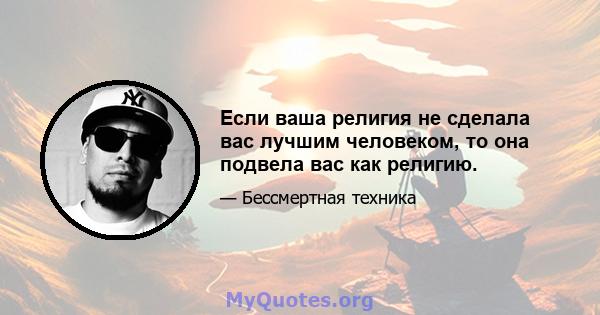 Если ваша религия не сделала вас лучшим человеком, то она подвела вас как религию.