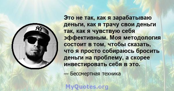 Это не так, как я зарабатываю деньги, как я трачу свои деньги так, как я чувствую себя эффективным. Моя методология состоит в том, чтобы сказать, что я просто собираюсь бросить деньги на проблему, а скорее инвестировать 