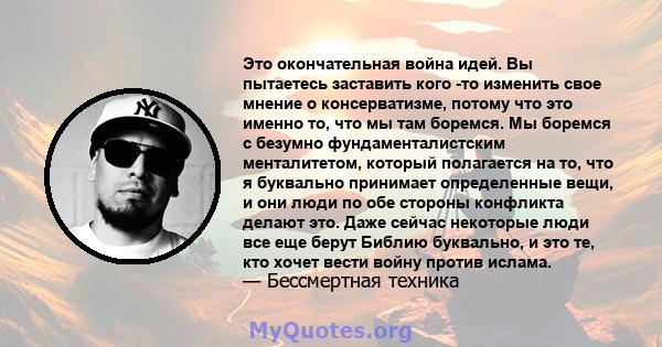 Это окончательная война идей. Вы пытаетесь заставить кого -то изменить свое мнение о консерватизме, потому что это именно то, что мы там боремся. Мы боремся с безумно фундаменталистским менталитетом, который полагается