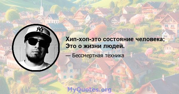 Хип-хоп-это состояние человека; Это о жизни людей.