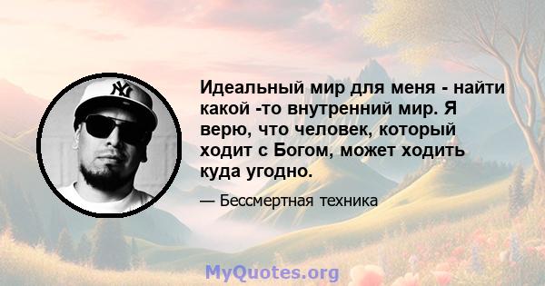 Идеальный мир для меня - найти какой -то внутренний мир. Я верю, что человек, который ходит с Богом, может ходить куда угодно.