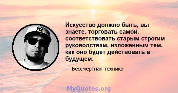 Искусство должно быть, вы знаете, торговать самой, соответствовать старым строгим руководствам, изложенным тем, как оно будет действовать в будущем.