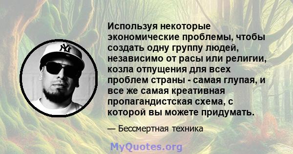 Используя некоторые экономические проблемы, чтобы создать одну группу людей, независимо от расы или религии, козла отпущения для всех проблем страны - самая глупая, и все же самая креативная пропагандистская схема, с