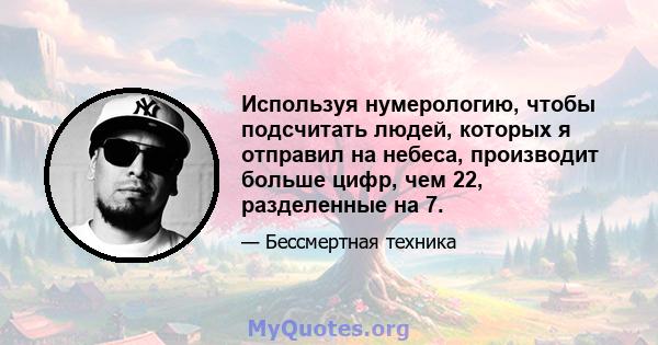 Используя нумерологию, чтобы подсчитать людей, которых я отправил на небеса, производит больше цифр, чем 22, разделенные на 7.