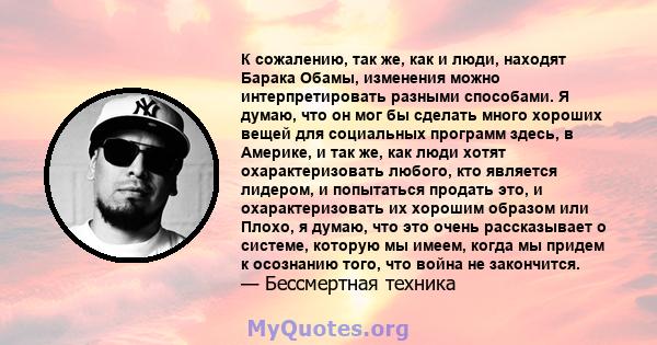 К сожалению, так же, как и люди, находят Барака Обамы, изменения можно интерпретировать разными способами. Я думаю, что он мог бы сделать много хороших вещей для социальных программ здесь, в Америке, и так же, как люди