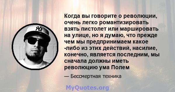 Когда вы говорите о революции, очень легко романтизировать взять пистолет или маршировать на улице, но я думаю, что прежде чем мы предпринимаем какое -либо из этих действий, насилие, конечно, является последним, мы