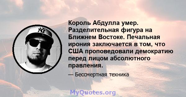 Король Абдулла умер. Разделительная фигура на Ближнем Востоке. Печальная ирония заключается в том, что США проповедовали демократию перед лицом абсолютного правления.