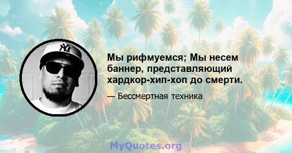 Мы рифмуемся; Мы несем баннер, представляющий хардкор-хип-хоп до смерти.