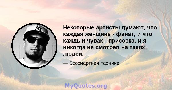 Некоторые артисты думают, что каждая женщина - фанат, и что каждый чувак - присоска, и я никогда не смотрел на таких людей.