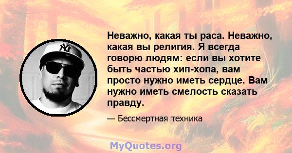 Неважно, какая ты раса. Неважно, какая вы религия. Я всегда говорю людям: если вы хотите быть частью хип-хопа, вам просто нужно иметь сердце. Вам нужно иметь смелость сказать правду.