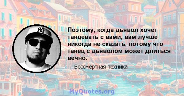 Поэтому, когда дьявол хочет танцевать с вами, вам лучше никогда не сказать, потому что танец с дьяволом может длиться вечно.