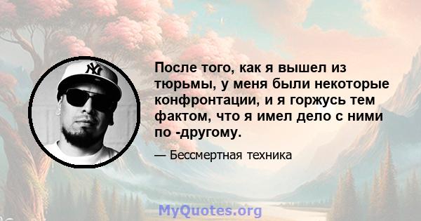 После того, как я вышел из тюрьмы, у меня были некоторые конфронтации, и я горжусь тем фактом, что я имел дело с ними по -другому.