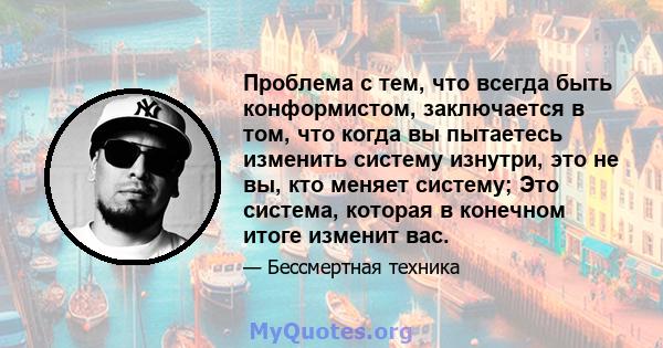 Проблема с тем, что всегда быть конформистом, заключается в том, что когда вы пытаетесь изменить систему изнутри, это не вы, кто меняет систему; Это система, которая в конечном итоге изменит вас.